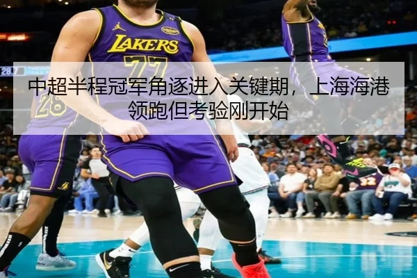 中超半程冠军角逐进入关键期，上海海港领跑但考验刚开始